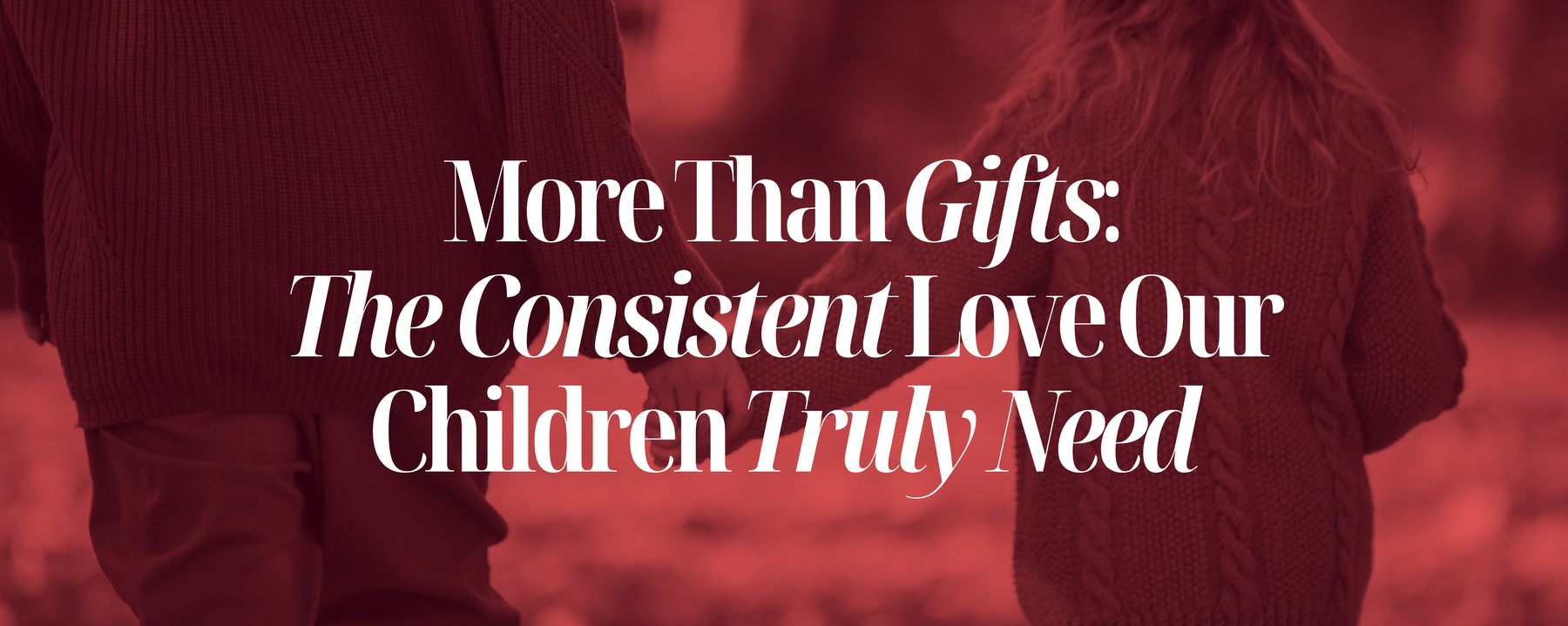 MORE THAN GIFTS: THE CONSISTENT LOVE OUR KIDS TRULY NEED