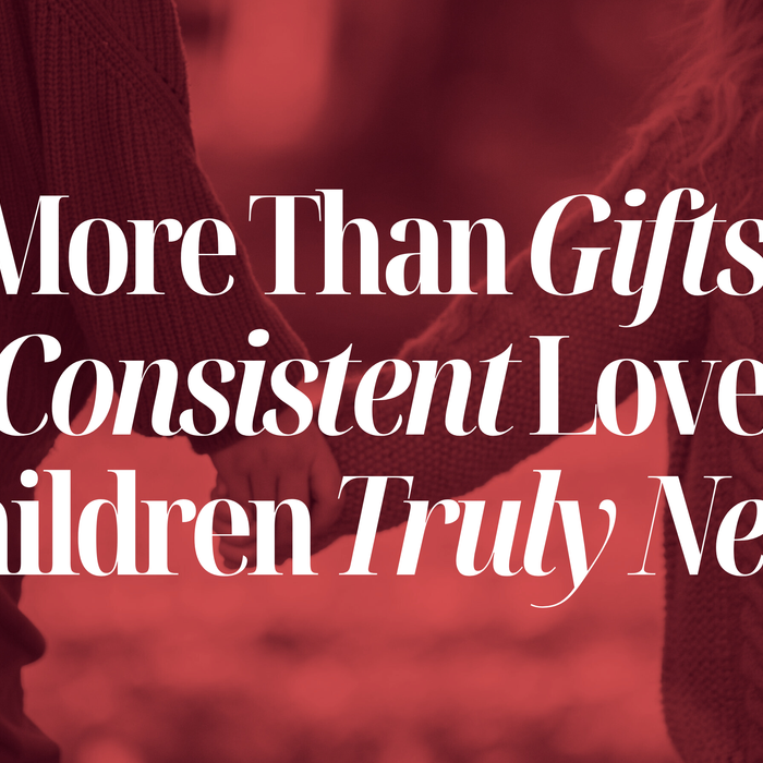 MORE THAN GIFTS: THE CONSISTENT LOVE OUR KIDS TRULY NEED